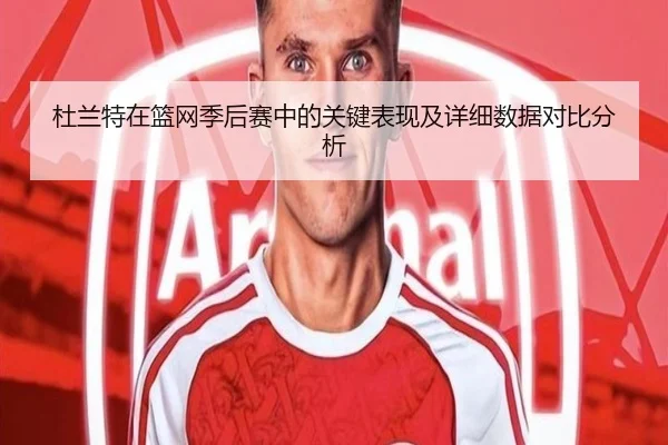 杜兰特在篮网季后赛中的关键表现及详细数据对比分析
